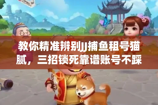 教你精准辨别JJ捕鱼租号猫腻，三招锁死靠谱账号不踩坑