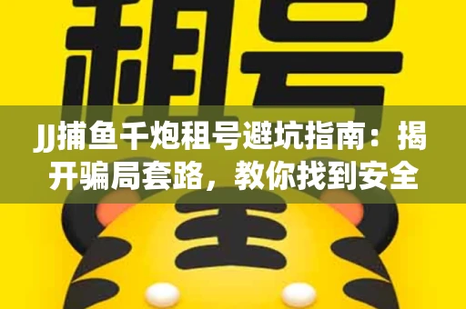 JJ捕鱼千炮租号避坑指南：揭开骗局套路，教你找到安全渠道！