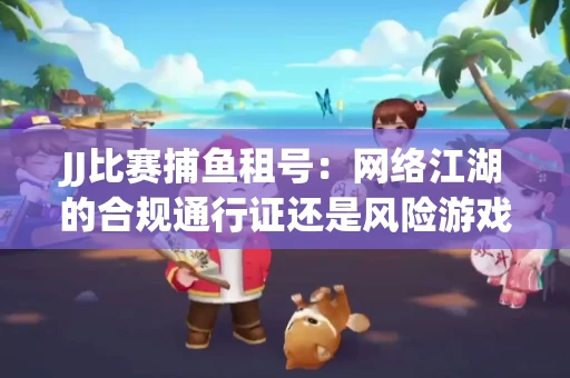JJ比赛捕鱼租号：网络江湖的合规通行证还是风险游戏？
