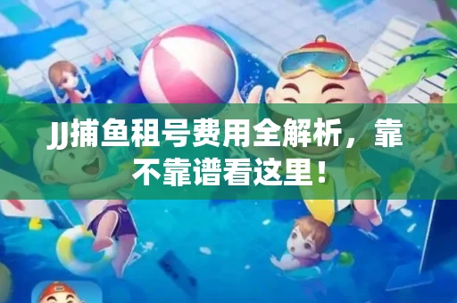 JJ捕鱼租号费用全解析，靠不靠谱看这里！