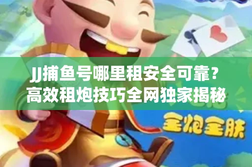 JJ捕鱼号哪里租安全可靠？高效租炮技巧全网独家揭秘
