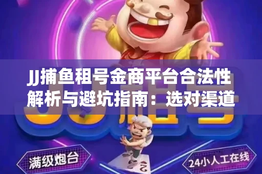 JJ捕鱼租号金商平台合法性解析与避坑指南：选对渠道才能安心赚钱