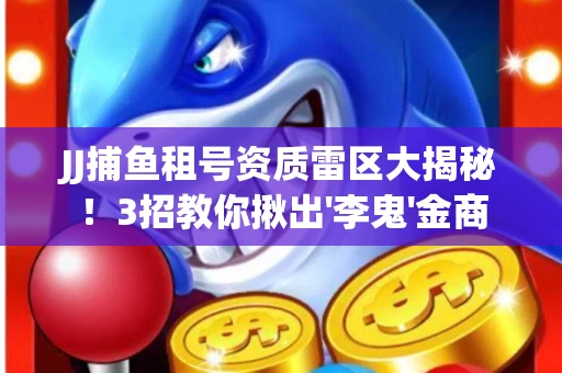 JJ捕鱼租号资质雷区大揭秘！3招教你揪出'李鬼'金商