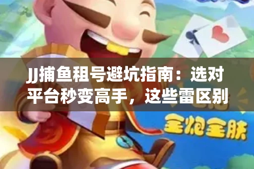 JJ捕鱼租号避坑指南：选对平台秒变高手，这些雷区别踩