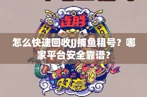 怎么快速回收JJ捕鱼租号？哪家平台安全靠谱？