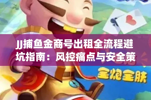 JJ捕鱼金商号出租全流程避坑指南：风控痛点与安全策略拆解