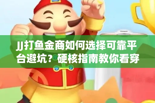 JJ打鱼金商如何选择可靠平台避坑？硬核指南教你看穿骗局保本金