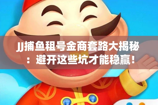 JJ捕鱼租号金商套路大揭秘：避开这些坑才能稳赢！