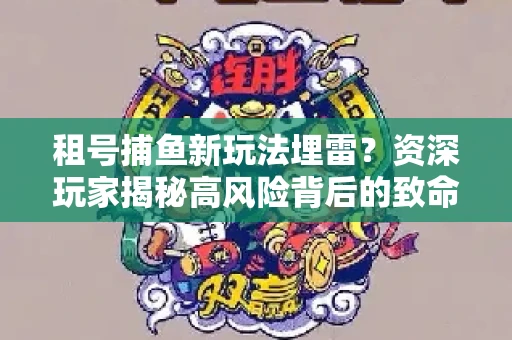 租号捕鱼新玩法埋雷？资深玩家揭秘高风险背后的致命漏洞