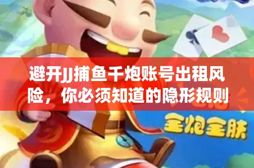 避开JJ捕鱼千炮账号出租风险，你必须知道的隐形规则！