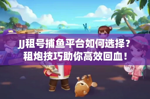 JJ租号捕鱼平台如何选择？租炮技巧助你高效回血！