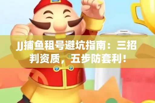 JJ捕鱼租号避坑指南：三招判资质，五步防套利！