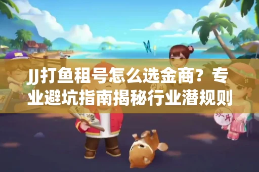 JJ打鱼租号怎么选金商？专业避坑指南揭秘行业潜规则