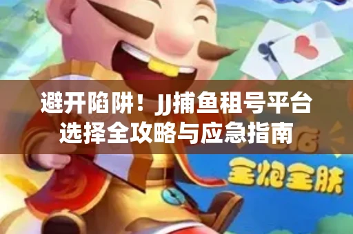 避开陷阱！JJ捕鱼租号平台选择全攻略与应急指南