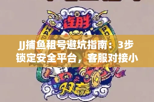 JJ捕鱼租号避坑指南：3步锁定安全平台，客服对接小技巧全公开